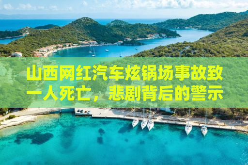山西网红汽车炫锅场事故致一人死亡，悲剧背后的警示与反思