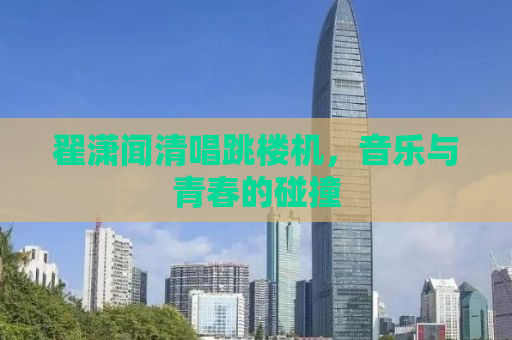 翟潇闻清唱跳楼机，音乐与青春的碰撞