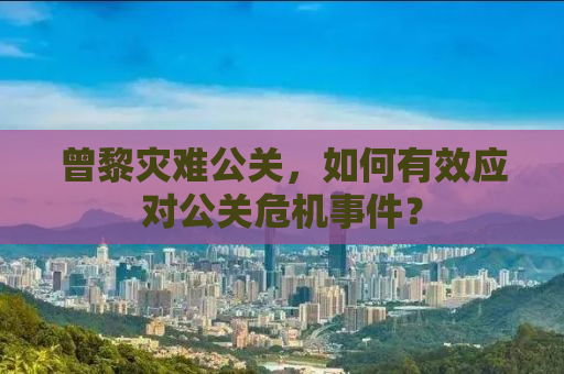 曾黎灾难公关，如何有效应对公关危机事件？