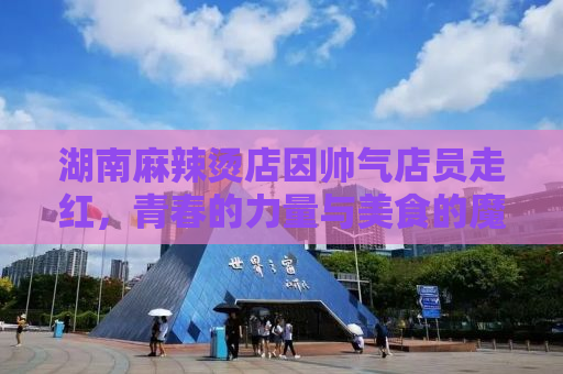 湖南麻辣烫店因帅气店员走红，青春的力量与美食的魔法