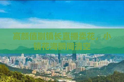 高颜值副镇长直播卖花，小镇花海瞬间清空