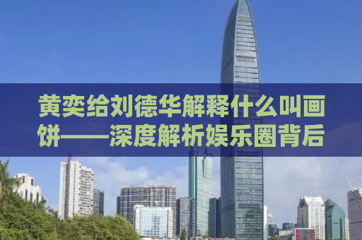 黄奕给刘德华解释什么叫画饼——深度解析娱乐圈背后的故事与现象