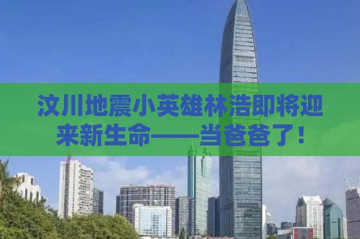 汶川地震小英雄林浩即将迎来新生命——当爸爸了！