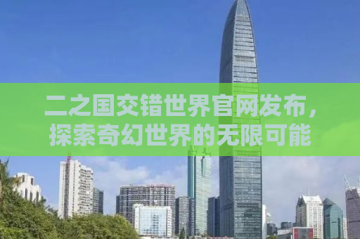 二之国交错世界官网发布，探索奇幻世界的无限可能