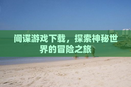 间谍游戏下载，探索神秘世界的冒险之旅