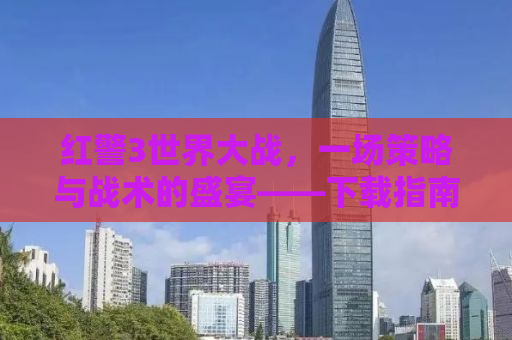 红警3世界大战，一场策略与战术的盛宴——下载指南及深度体验