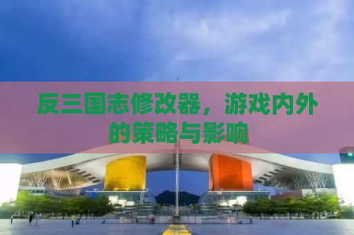 反三国志修改器，游戏内外的策略与影响