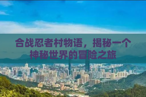 合战忍者村物语，揭秘一个神秘世界的冒险之旅