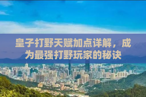 皇子打野天赋加点详解，成为最强打野玩家的秘诀