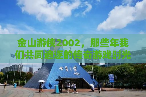 金山游侠2002，那些年我们共同追逐的传奇游戏时光