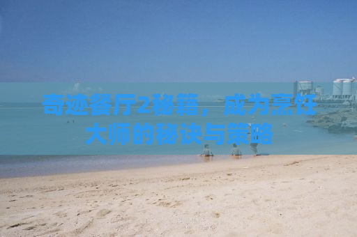 奇迹餐厅2秘籍，成为烹饪大师的秘诀与策略