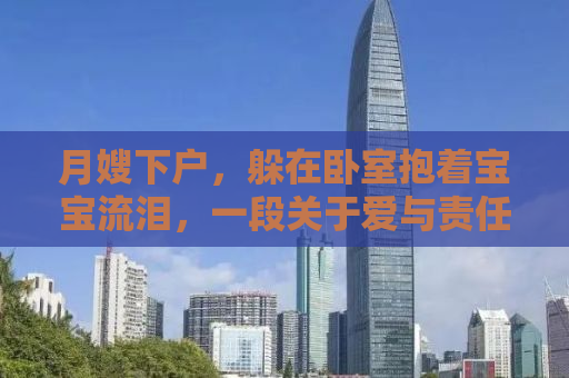 月嫂下户，躲在卧室抱着宝宝流泪，一段关于爱与责任的故事