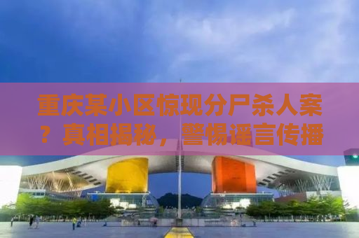 重庆某小区惊现分尸杀人案？真相揭秘，警惕谣言传播！