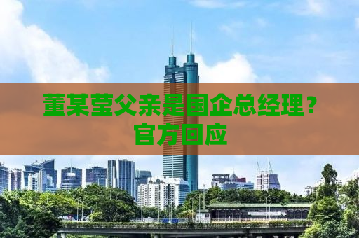 董某莹父亲是国企总经理？官方回应