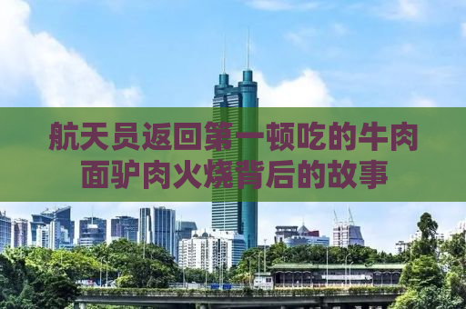 航天员返回第一顿吃的牛肉面驴肉火烧背后的故事