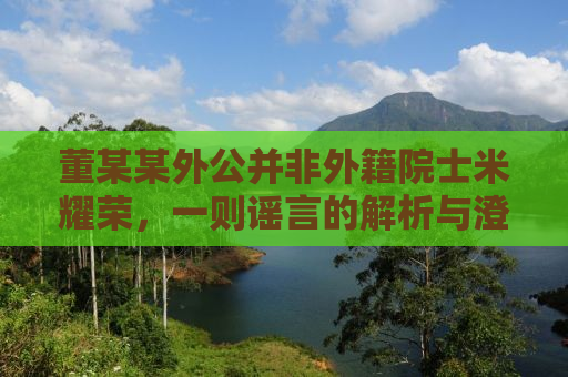 董某某外公并非外籍院士米耀荣，一则谣言的解析与澄清