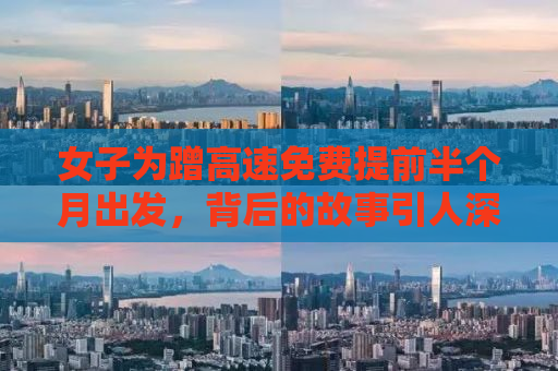 女子为蹭高速免费提前半个月出发，背后的故事引人深思