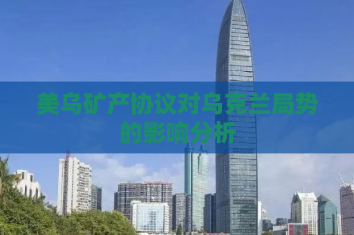 美乌矿产协议对乌克兰局势的影响分析
