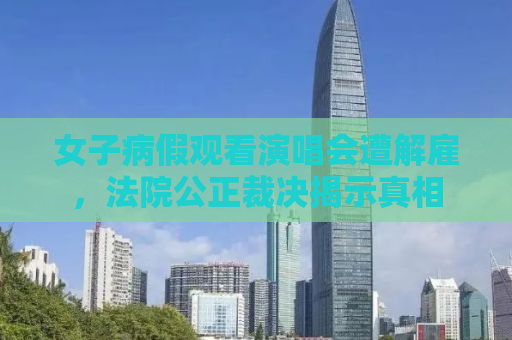 女子病假观看演唱会遭解雇，法院公正裁决揭示真相