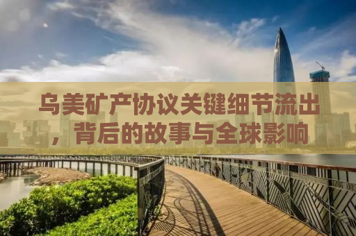 乌美矿产协议关键细节流出，背后的故事与全球影响