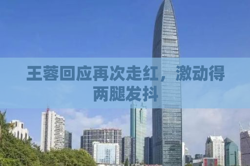 王蓉回应再次走红，激动得两腿发抖