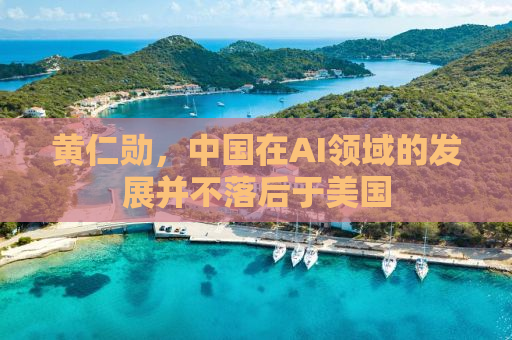 黄仁勋，中国在AI领域的发展并不落后于美国