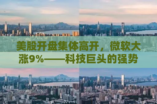 美股开盘集体高开，微软大涨9%——科技巨头的强势回归与全球市场的反应