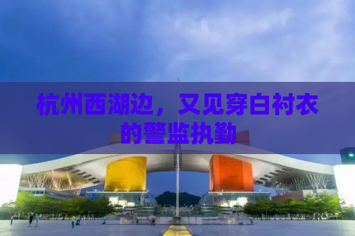 杭州西湖边，又见穿白衬衣的警监执勤