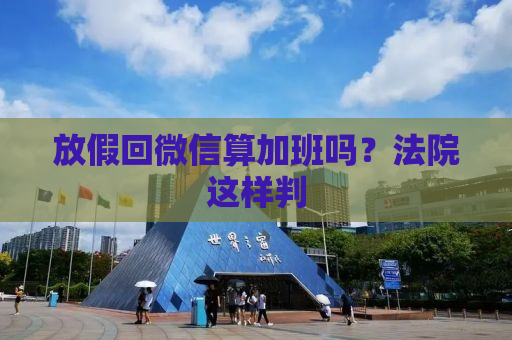 放假回微信算加班吗？法院这样判