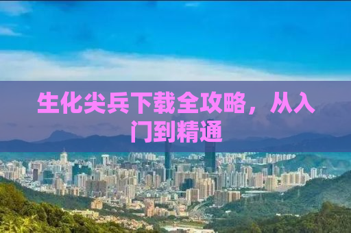 生化尖兵下载全攻略，从入门到精通