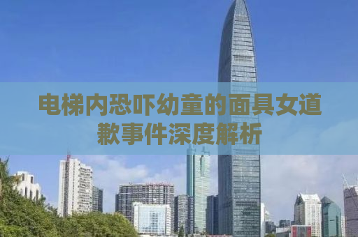 电梯内恐吓幼童的面具女道歉事件深度解析