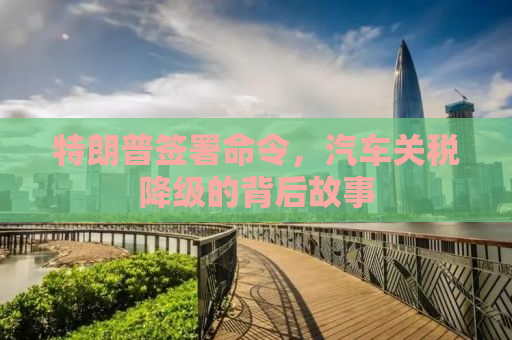特朗普签署命令，汽车关税降级的背后故事