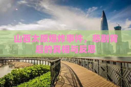 山西太原爆炸事件，悲剧背后的真相与反思