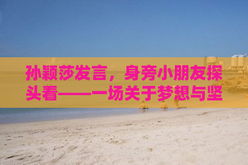 孙颖莎发言，身旁小朋友探头看——一场关于梦想与坚持的励志故事