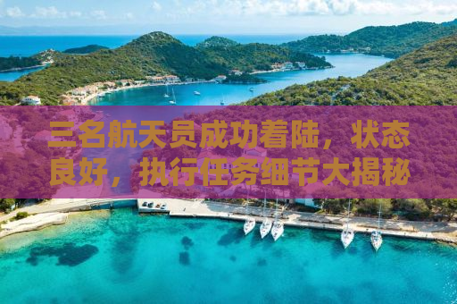 三名航天员成功着陆，状态良好，执行任务细节大揭秘！