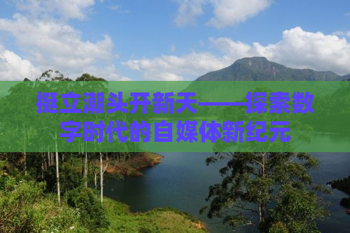 挺立潮头开新天——探索数字时代的自媒体新纪元