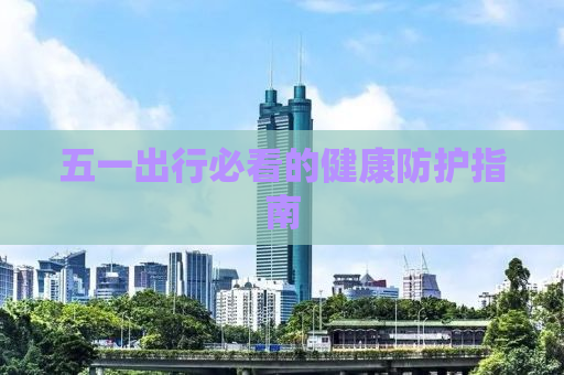 五一出行必看的健康防护指南