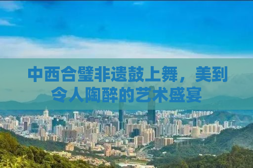中西合璧非遗鼓上舞，美到令人陶醉的艺术盛宴