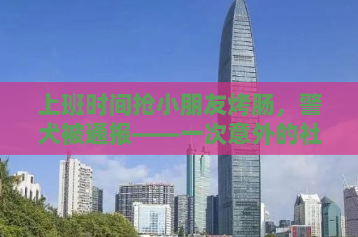 上班时间抢小朋友烤肠，警犬被通报——一次意外的社会观察