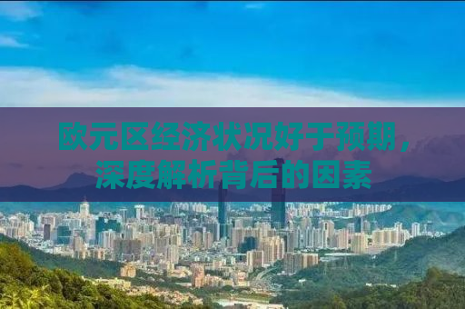 欧元区经济状况好于预期，深度解析背后的因素