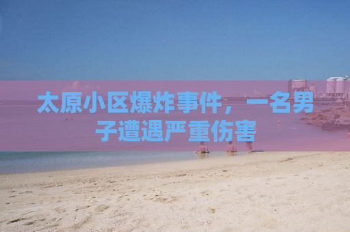 太原小区爆炸事件，一名男子遭遇严重伤害