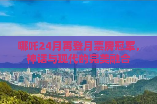 哪吒24月再登月票房冠军，神话与现代的完美融合
