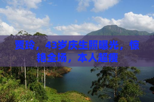 贾玲，43岁庆生照曝光，惊艳全场，本人超瘦