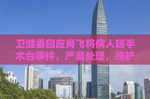 卫健委回应肖飞将病人晾手术台事件，严肃处理，维护医疗伦理底线