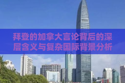 拜登的加拿大言论背后的深层含义与复杂国际背景分析