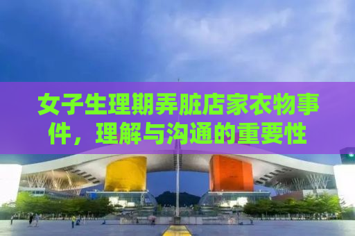 女子生理期弄脏店家衣物事件，理解与沟通的重要性