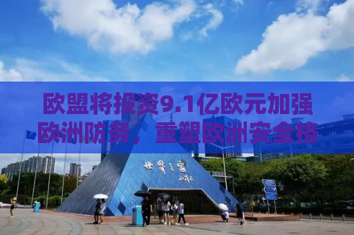 欧盟将投资9.1亿欧元加强欧洲防务，重塑欧洲安全格局的战略决策