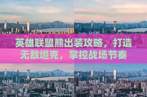 英雄联盟熊出装攻略，打造无敌坦克，掌控战场节奏