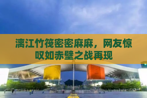 漓江竹筏密密麻麻，网友惊叹如赤壁之战再现