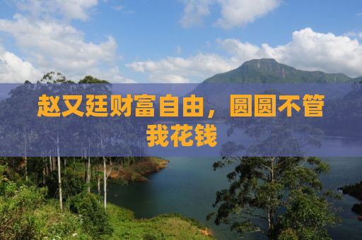 赵又廷财富自由，圆圆不管我花钱